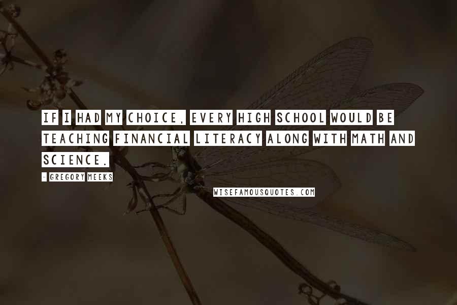 Gregory Meeks Quotes: If I had my choice, every high school would be teaching financial literacy along with math and science.