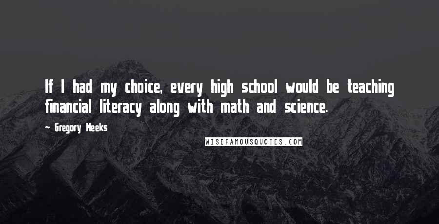 Gregory Meeks Quotes: If I had my choice, every high school would be teaching financial literacy along with math and science.