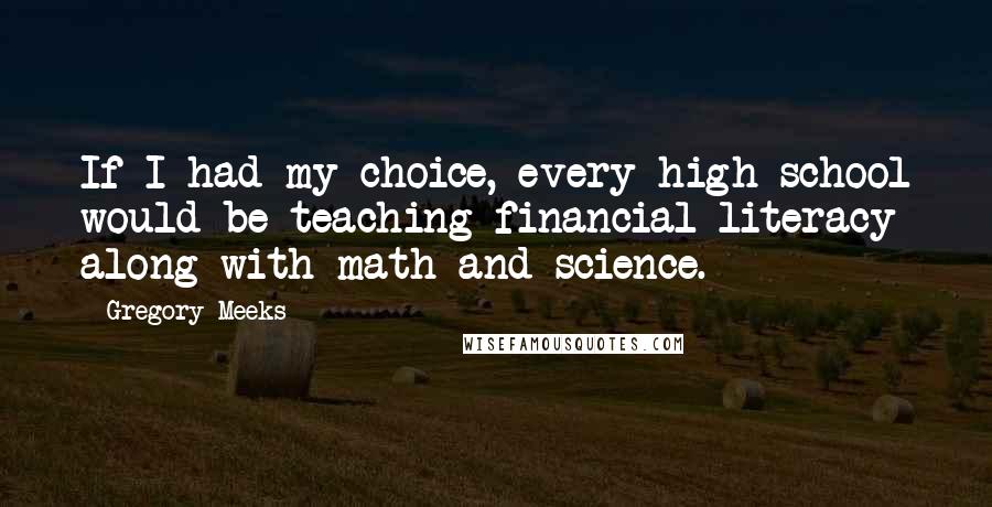 Gregory Meeks Quotes: If I had my choice, every high school would be teaching financial literacy along with math and science.