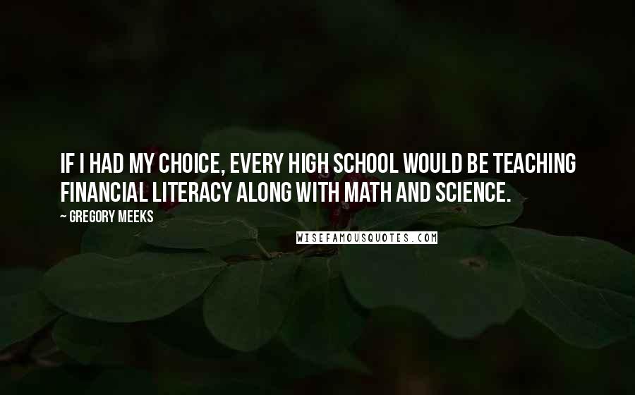 Gregory Meeks Quotes: If I had my choice, every high school would be teaching financial literacy along with math and science.