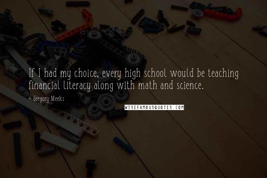 Gregory Meeks Quotes: If I had my choice, every high school would be teaching financial literacy along with math and science.