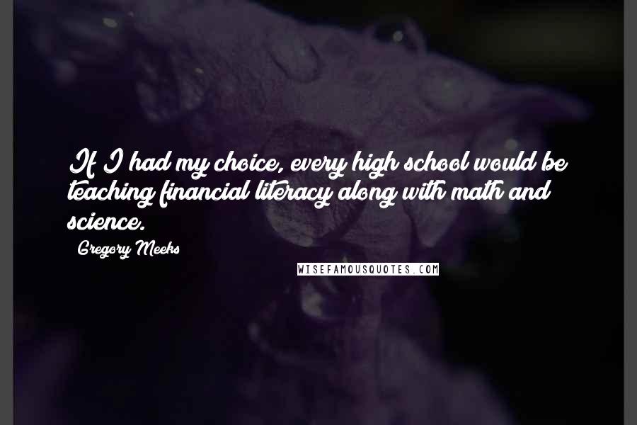 Gregory Meeks Quotes: If I had my choice, every high school would be teaching financial literacy along with math and science.