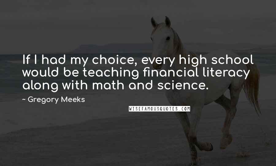 Gregory Meeks Quotes: If I had my choice, every high school would be teaching financial literacy along with math and science.