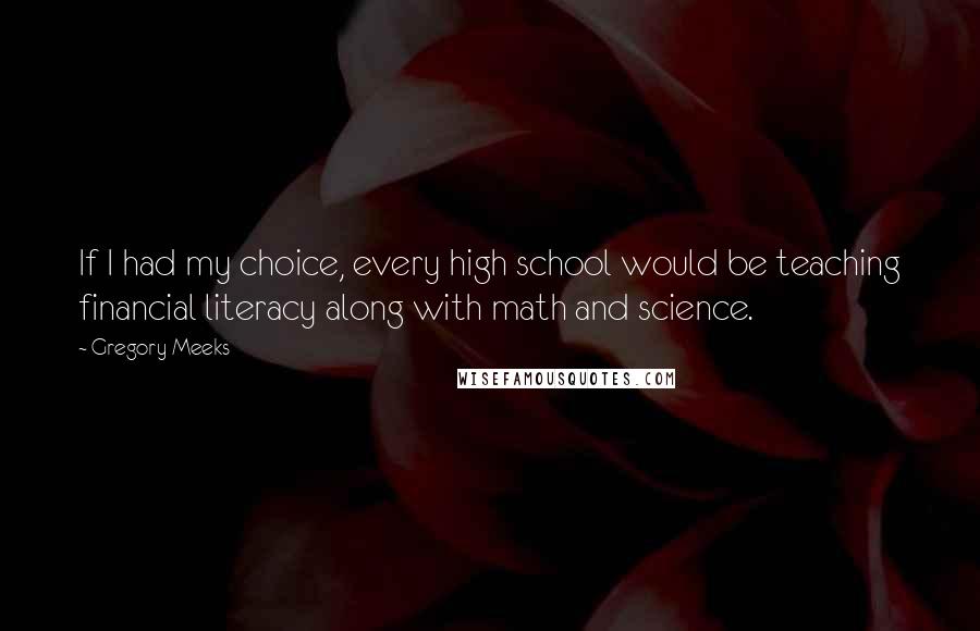 Gregory Meeks Quotes: If I had my choice, every high school would be teaching financial literacy along with math and science.