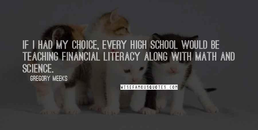 Gregory Meeks Quotes: If I had my choice, every high school would be teaching financial literacy along with math and science.