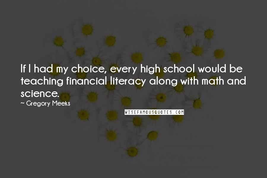 Gregory Meeks Quotes: If I had my choice, every high school would be teaching financial literacy along with math and science.