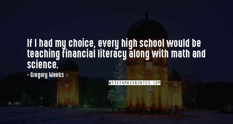 Gregory Meeks Quotes: If I had my choice, every high school would be teaching financial literacy along with math and science.