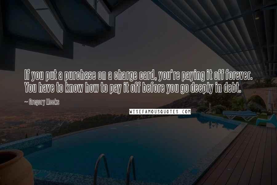 Gregory Meeks Quotes: If you put a purchase on a charge card, you're paying it off forever. You have to know how to pay it off before you go deeply in debt.