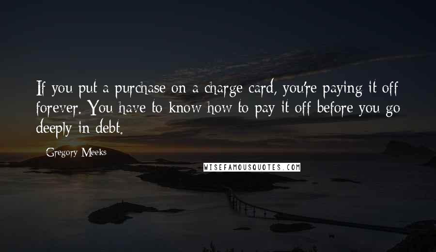 Gregory Meeks Quotes: If you put a purchase on a charge card, you're paying it off forever. You have to know how to pay it off before you go deeply in debt.