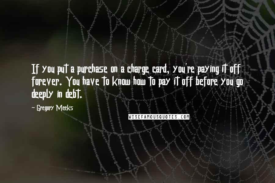 Gregory Meeks Quotes: If you put a purchase on a charge card, you're paying it off forever. You have to know how to pay it off before you go deeply in debt.