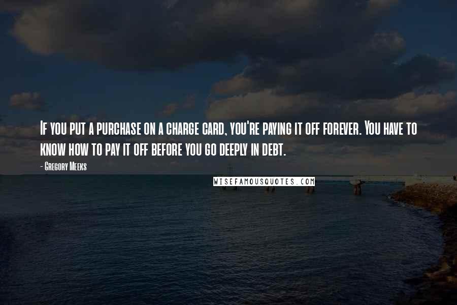 Gregory Meeks Quotes: If you put a purchase on a charge card, you're paying it off forever. You have to know how to pay it off before you go deeply in debt.