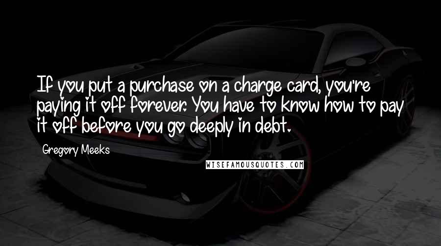 Gregory Meeks Quotes: If you put a purchase on a charge card, you're paying it off forever. You have to know how to pay it off before you go deeply in debt.