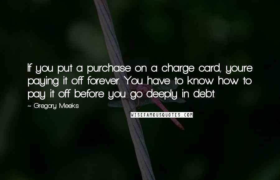 Gregory Meeks Quotes: If you put a purchase on a charge card, you're paying it off forever. You have to know how to pay it off before you go deeply in debt.