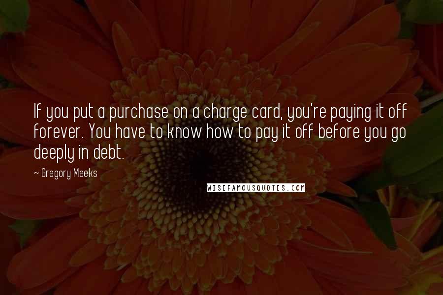 Gregory Meeks Quotes: If you put a purchase on a charge card, you're paying it off forever. You have to know how to pay it off before you go deeply in debt.