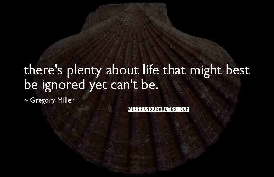 Gregory Miller Quotes: there's plenty about life that might best be ignored yet can't be.