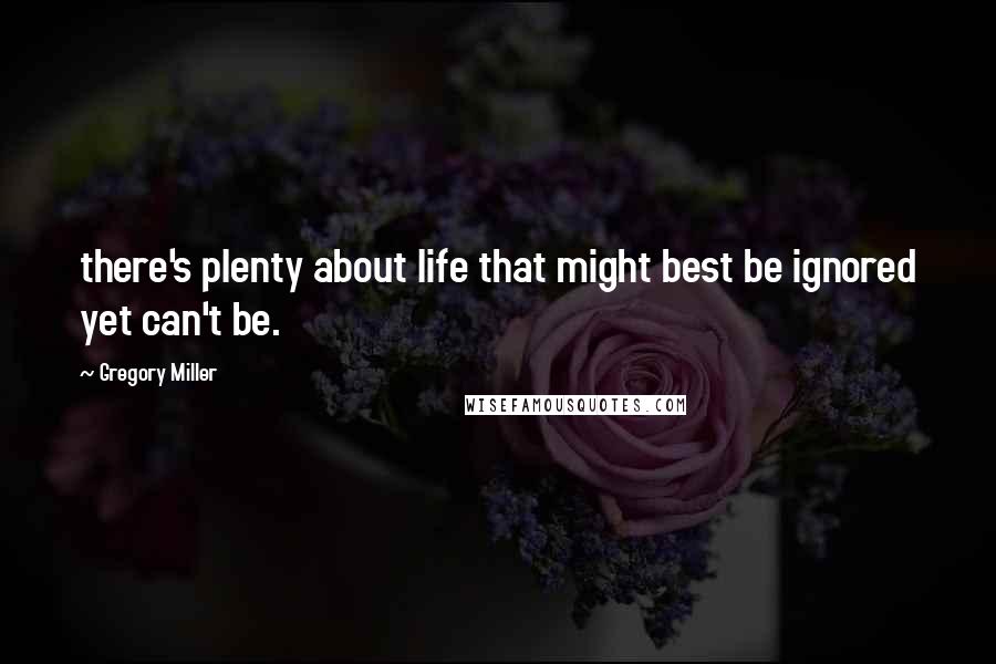 Gregory Miller Quotes: there's plenty about life that might best be ignored yet can't be.