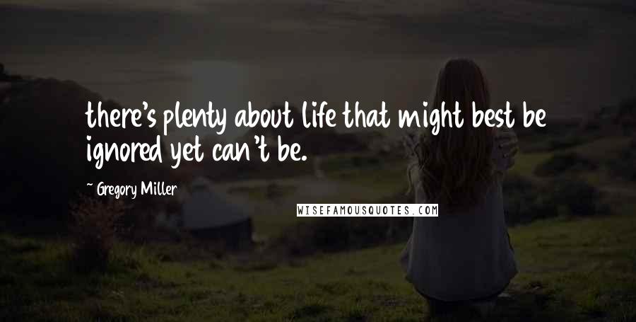 Gregory Miller Quotes: there's plenty about life that might best be ignored yet can't be.