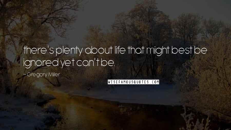 Gregory Miller Quotes: there's plenty about life that might best be ignored yet can't be.