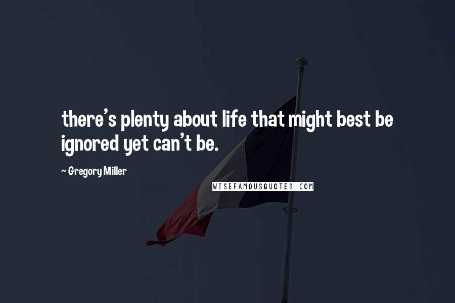 Gregory Miller Quotes: there's plenty about life that might best be ignored yet can't be.