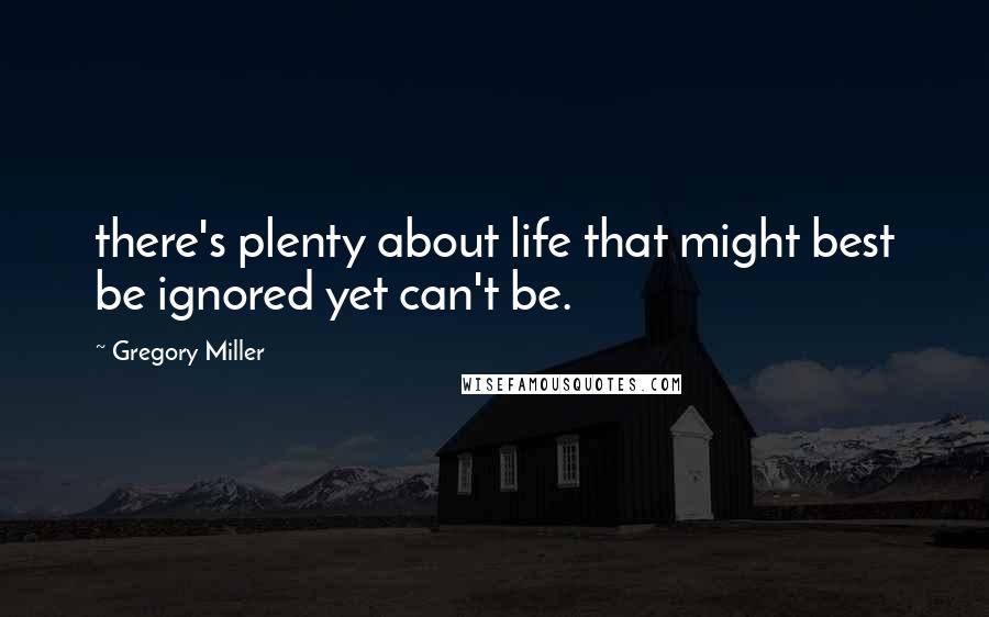 Gregory Miller Quotes: there's plenty about life that might best be ignored yet can't be.