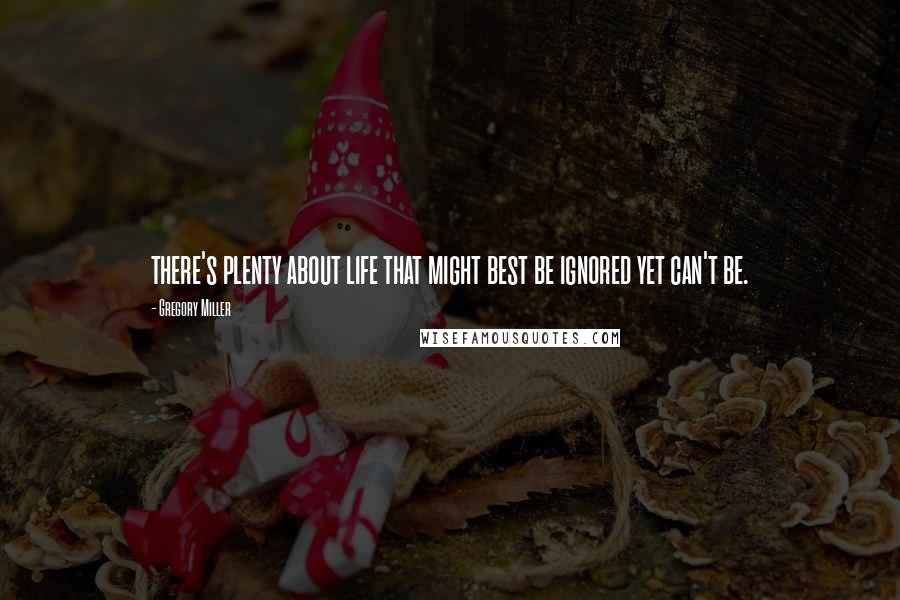 Gregory Miller Quotes: there's plenty about life that might best be ignored yet can't be.