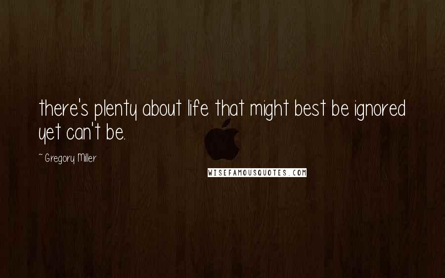 Gregory Miller Quotes: there's plenty about life that might best be ignored yet can't be.