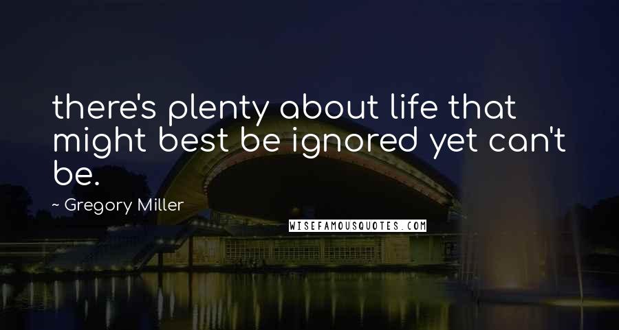 Gregory Miller Quotes: there's plenty about life that might best be ignored yet can't be.