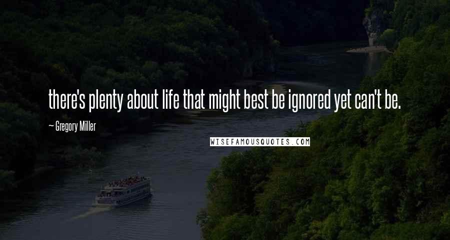 Gregory Miller Quotes: there's plenty about life that might best be ignored yet can't be.