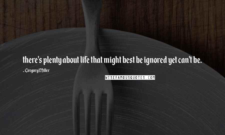 Gregory Miller Quotes: there's plenty about life that might best be ignored yet can't be.