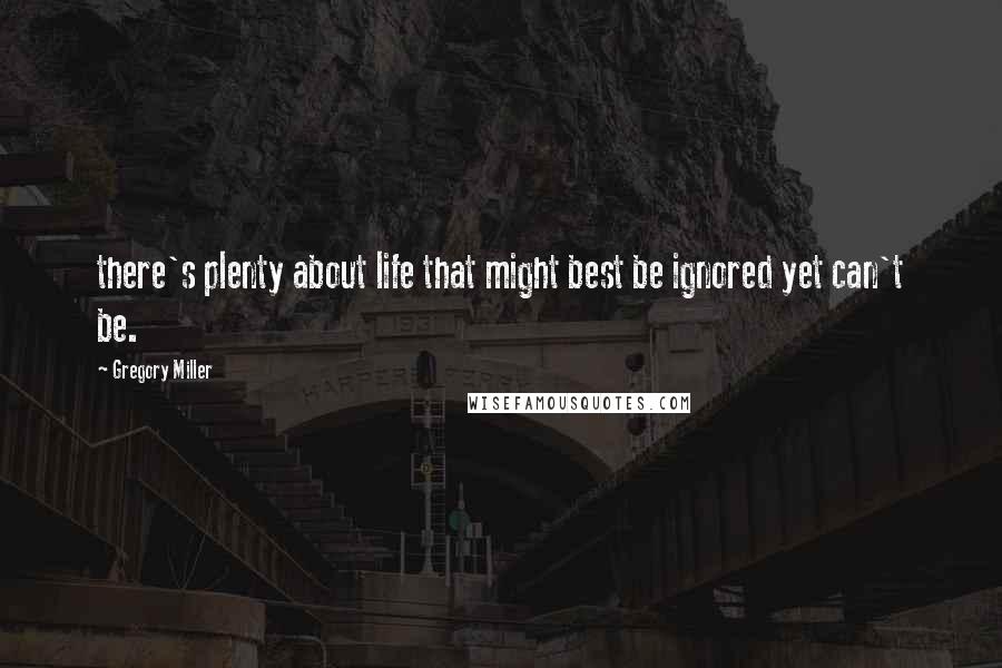 Gregory Miller Quotes: there's plenty about life that might best be ignored yet can't be.