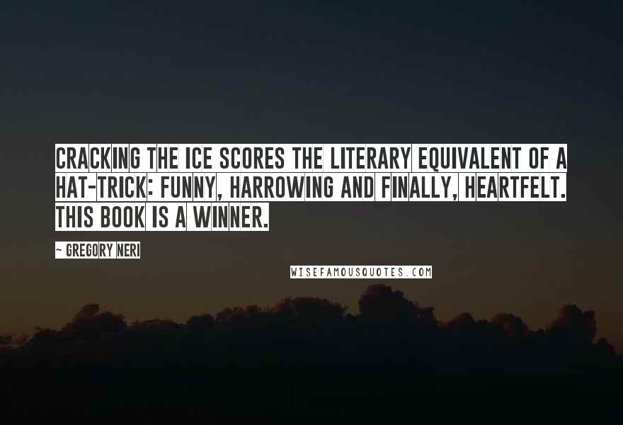 Gregory Neri Quotes: Cracking the Ice scores the literary equivalent of a hat-trick: funny, harrowing and finally, heartfelt. This book is a winner.