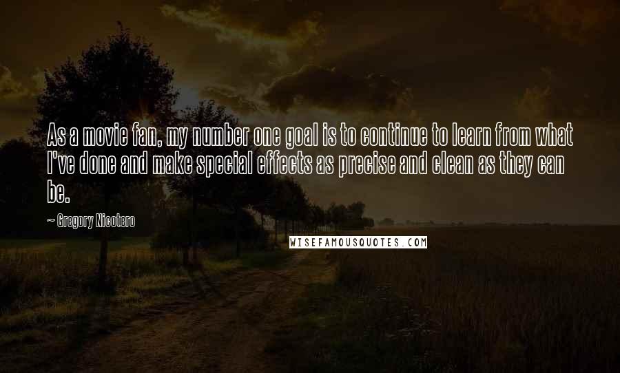 Gregory Nicotero Quotes: As a movie fan, my number one goal is to continue to learn from what I've done and make special effects as precise and clean as they can be.