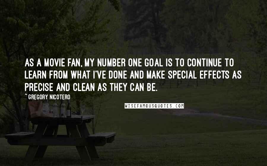 Gregory Nicotero Quotes: As a movie fan, my number one goal is to continue to learn from what I've done and make special effects as precise and clean as they can be.