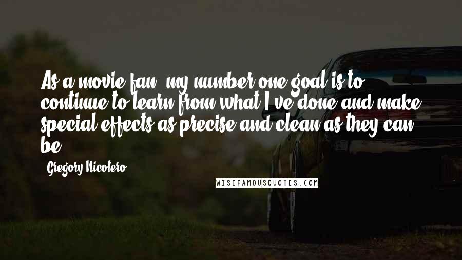 Gregory Nicotero Quotes: As a movie fan, my number one goal is to continue to learn from what I've done and make special effects as precise and clean as they can be.