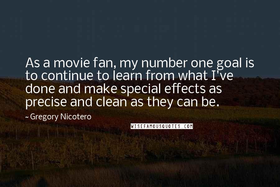 Gregory Nicotero Quotes: As a movie fan, my number one goal is to continue to learn from what I've done and make special effects as precise and clean as they can be.