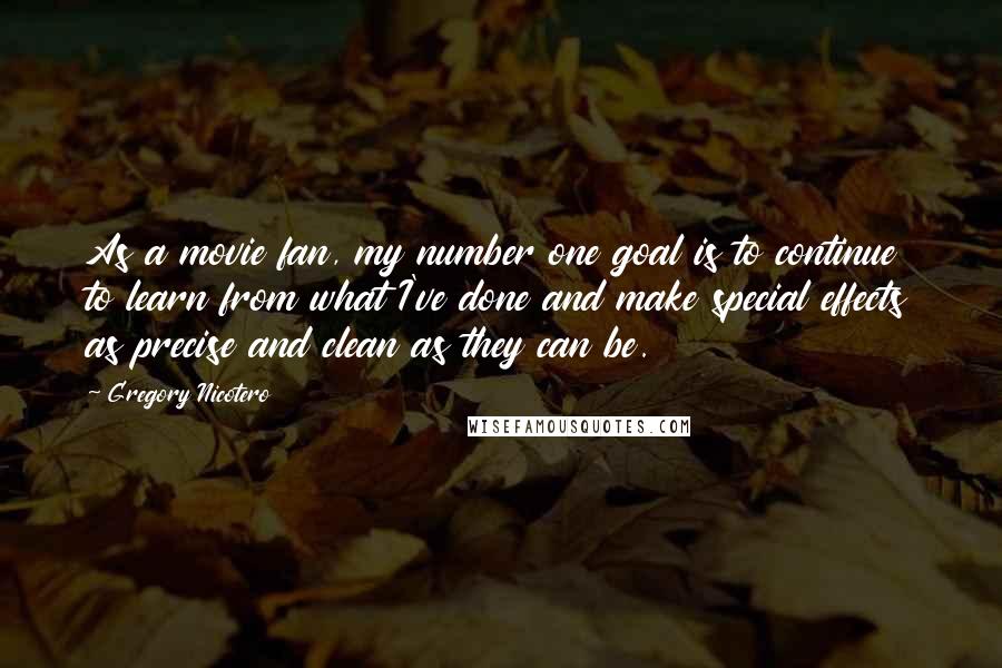 Gregory Nicotero Quotes: As a movie fan, my number one goal is to continue to learn from what I've done and make special effects as precise and clean as they can be.