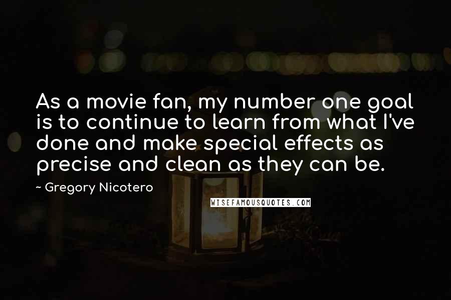 Gregory Nicotero Quotes: As a movie fan, my number one goal is to continue to learn from what I've done and make special effects as precise and clean as they can be.