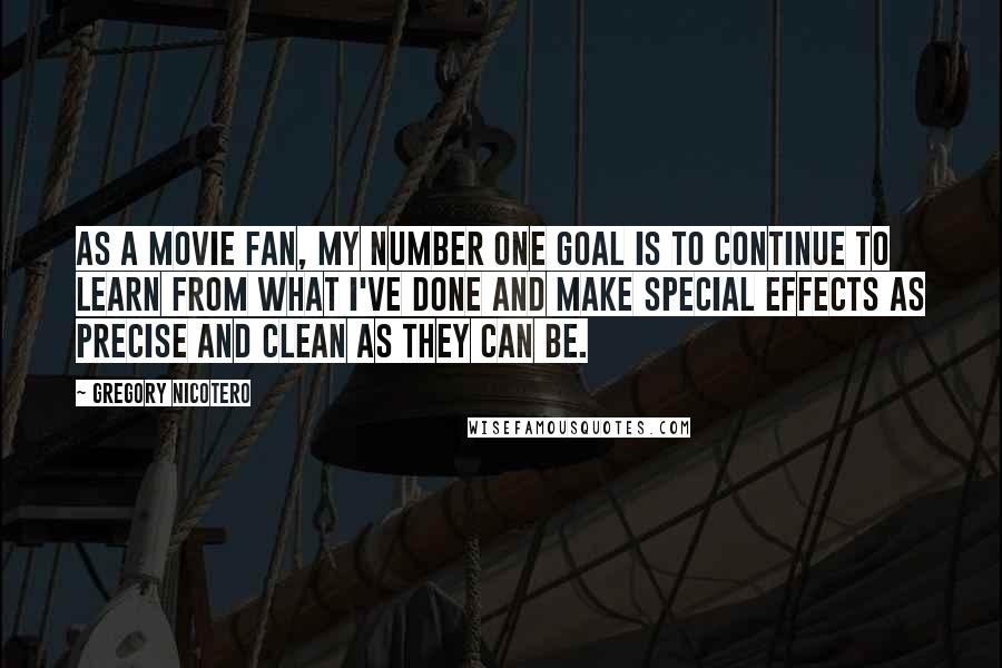 Gregory Nicotero Quotes: As a movie fan, my number one goal is to continue to learn from what I've done and make special effects as precise and clean as they can be.