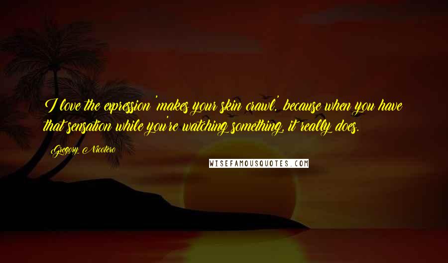 Gregory Nicotero Quotes: I love the expression 'makes your skin crawl,' because when you have that sensation while you're watching something, it really does.