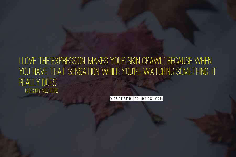 Gregory Nicotero Quotes: I love the expression 'makes your skin crawl,' because when you have that sensation while you're watching something, it really does.