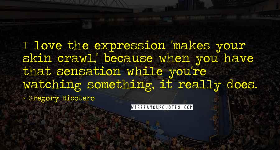 Gregory Nicotero Quotes: I love the expression 'makes your skin crawl,' because when you have that sensation while you're watching something, it really does.