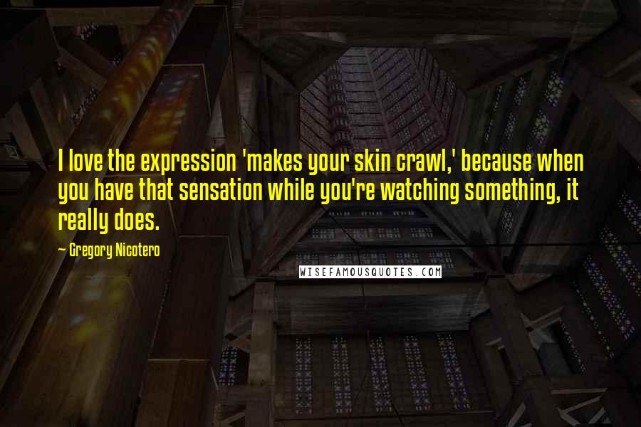Gregory Nicotero Quotes: I love the expression 'makes your skin crawl,' because when you have that sensation while you're watching something, it really does.
