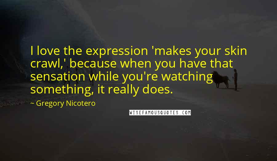 Gregory Nicotero Quotes: I love the expression 'makes your skin crawl,' because when you have that sensation while you're watching something, it really does.