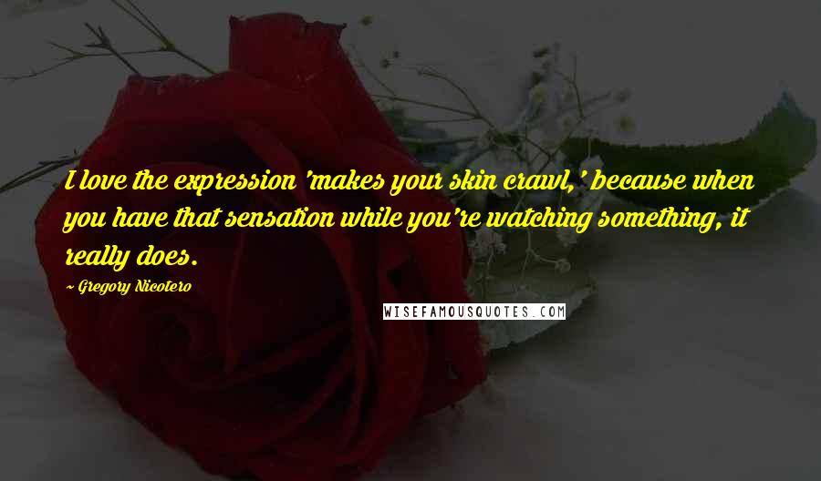 Gregory Nicotero Quotes: I love the expression 'makes your skin crawl,' because when you have that sensation while you're watching something, it really does.