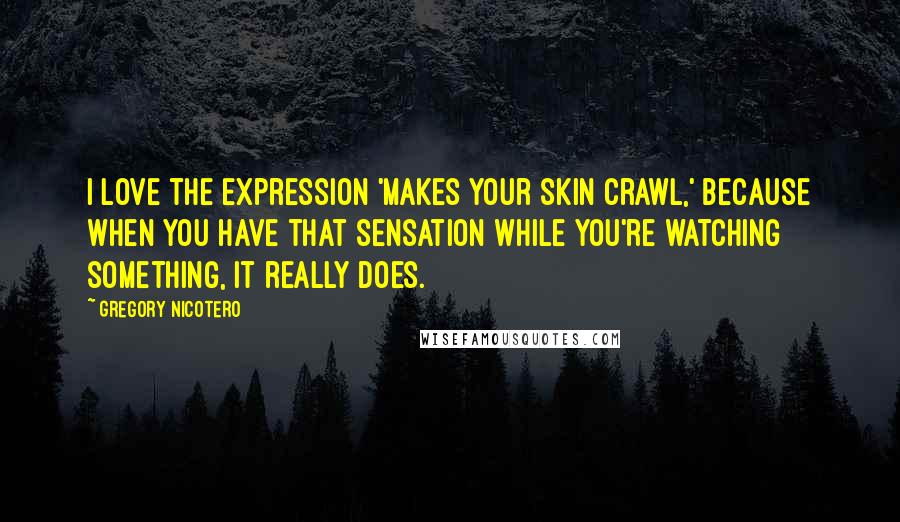 Gregory Nicotero Quotes: I love the expression 'makes your skin crawl,' because when you have that sensation while you're watching something, it really does.