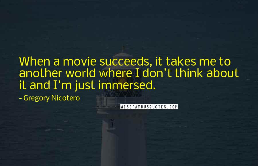 Gregory Nicotero Quotes: When a movie succeeds, it takes me to another world where I don't think about it and I'm just immersed.