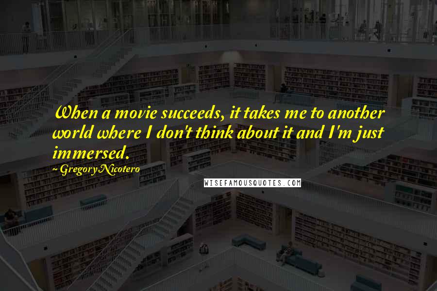 Gregory Nicotero Quotes: When a movie succeeds, it takes me to another world where I don't think about it and I'm just immersed.