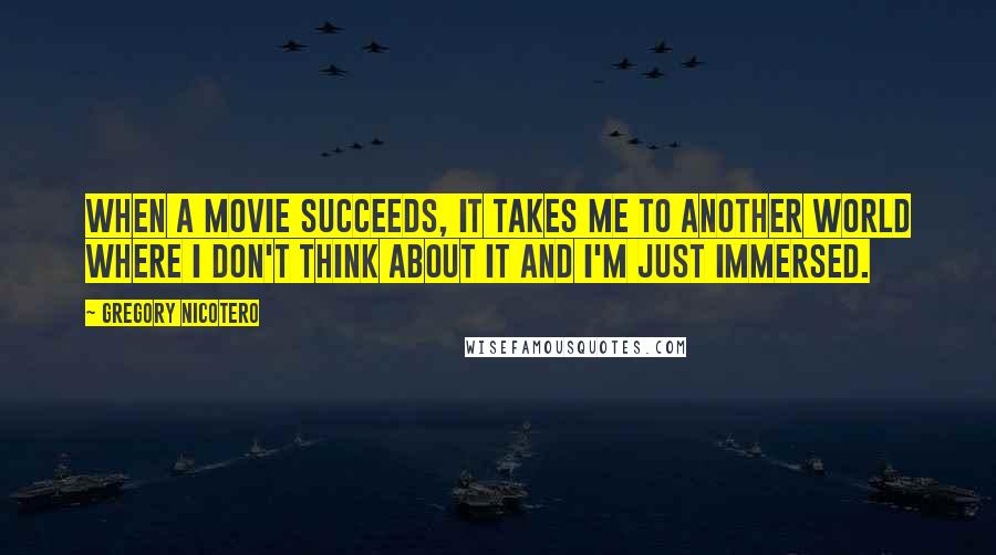 Gregory Nicotero Quotes: When a movie succeeds, it takes me to another world where I don't think about it and I'm just immersed.