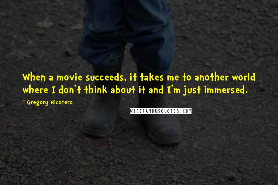 Gregory Nicotero Quotes: When a movie succeeds, it takes me to another world where I don't think about it and I'm just immersed.