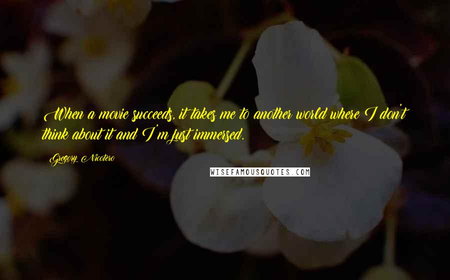 Gregory Nicotero Quotes: When a movie succeeds, it takes me to another world where I don't think about it and I'm just immersed.